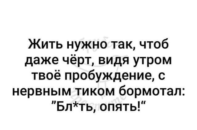 Жить нужно так чтоб даже чёрт видя утром твоё пробуждение с нервным тиком бормотал Бпть опять