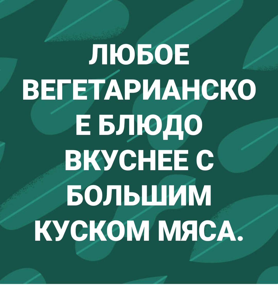 ЛЮБОЕ ВЕГЕТАРИАНСКО Е БЛЮДО ВКУСНЕЕ С БОЛЬШИМ КУСКОМ МЯСА