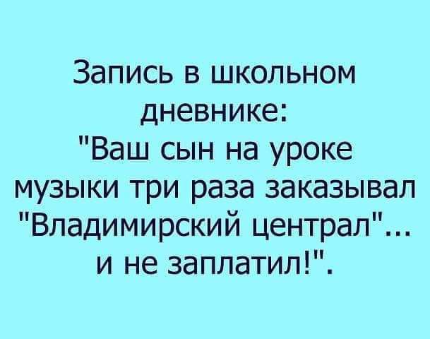 Запись в школьном дневнике Ваш сын на уроке музыки три раза заказывал Владимирский централ и не заплатит