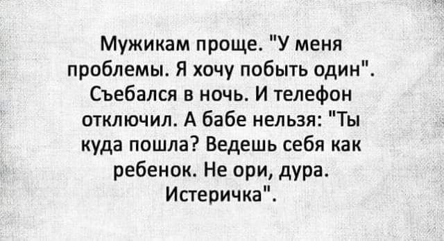 Мужикам проще У меня проблемы Я хочу побыть один Съебался в ночь И телефон отключил А бабе нельзя Ты куда пошла Ведешь себя как ребенок Не при дура Истеричка