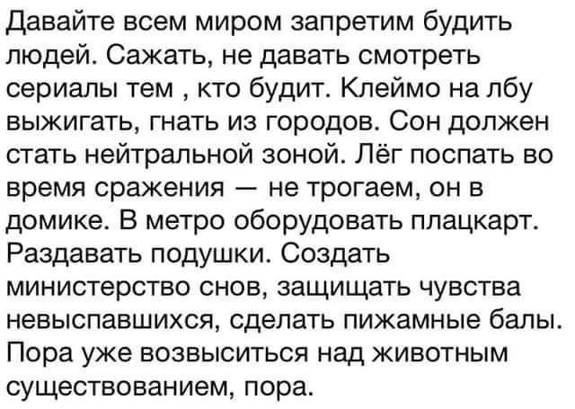 давайте всем миром запретим будить людей Сажать не давать смотреть сериалы тем кто будит Клеймо на лбу выжигать гнать из городов Сон должен стать нейтральной зоной Лёг поспать во время сражения не трогаем он в домике В метро оборудовать плацкарт Раздавать подушки Создать министерство снов защищать чувства НеЕЫСПаЕШИХСЯ сделать пижамные балы Пора уже возвыситься над животным существованием пора