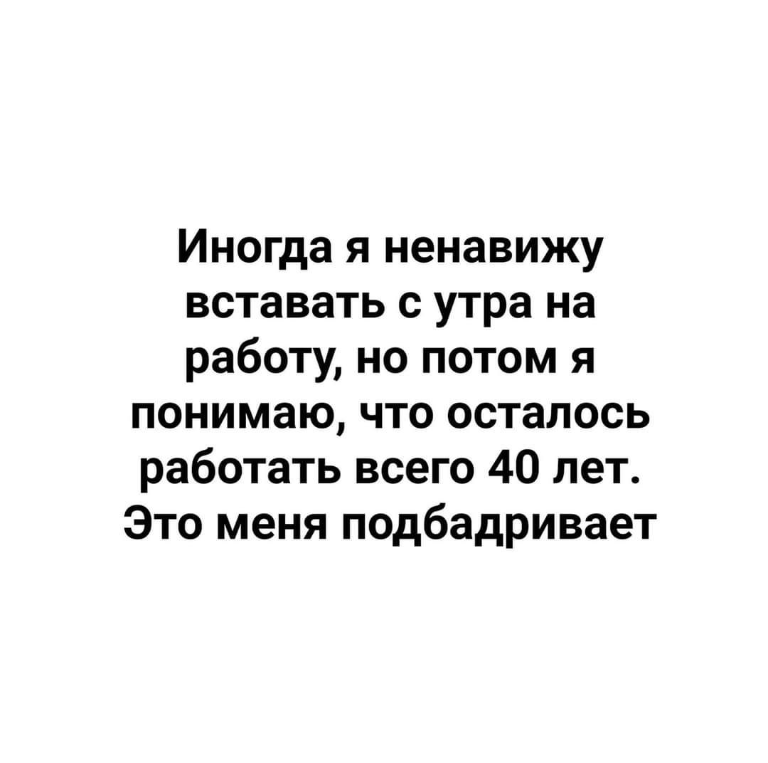 Иногда я ненавижу вставать с утра на работу но потом я понимаю что осталось работать всего 40 лет Это меня подбадривает