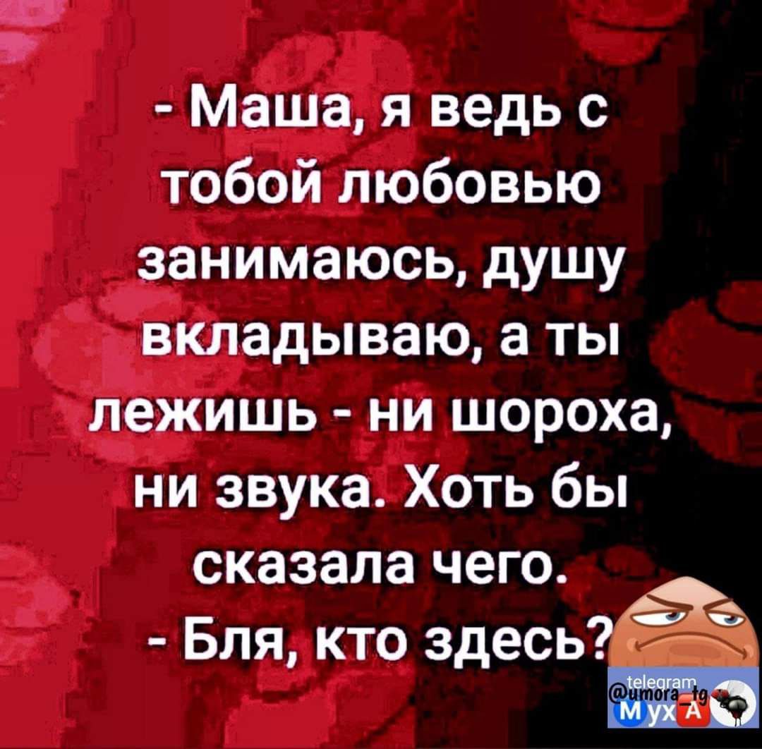 Маша я ведь с тобой любовью занимаюсь душу вкладываю а ты лежишь ни шороха ни звука Хоть бы сказала чего Бля кто эдишё