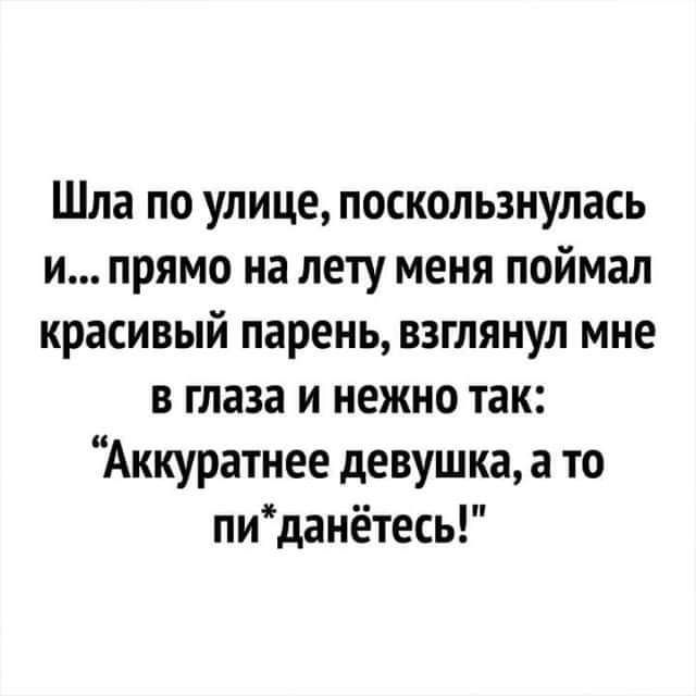 Шла по улице поскользнулась и прямо на лету меня поймал красивый парень взглянул мне в глаза и нежно так Аккуратнее девушка а то пиданётесь