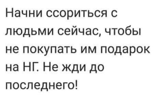 Начни ссориться с людьми сейчас чтобы не покупать им подарок на НГ Не жди до последнего