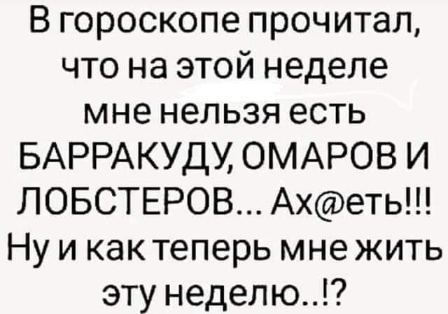 В гороскопе прочитал что на этой неделе мне нельзя есть БАРРАКУДУ ОМАРОВ И ЛОБСТЕРОВ Ахеть Ну и как теперь мне жить эту неделю