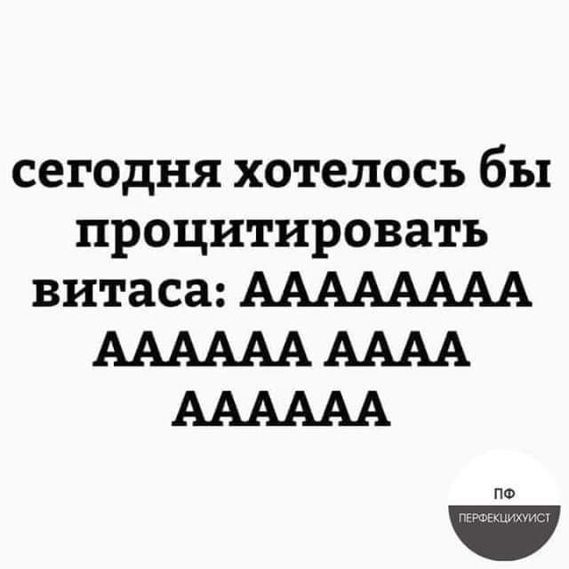 сегодня хотелось бы процитировать витаса АААААААА АААААА АААА АААААА па