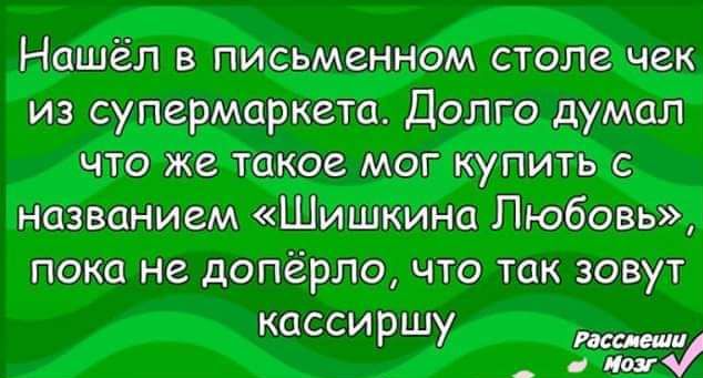Нашёл в письменном столе чек из супермаркета Долго думал что же такое мог купить с названием Шишкина Любовь пока не допёрло что так зовут кассиршу _ с ш