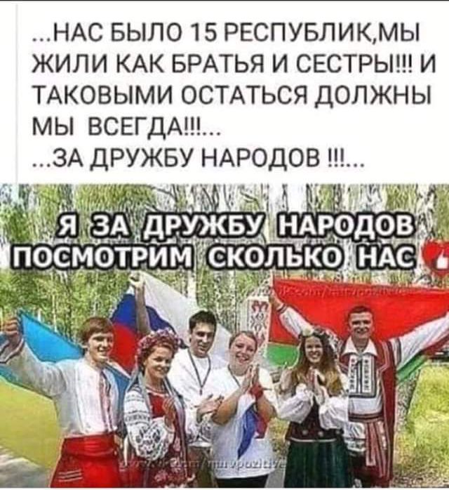 НАС БЫЛО 15 РЕСПУБЛИКМЫ ЖИЛИ КАК БРАТЬЯ И СЕСТРЫ И ТАКОВЫМИ ОСТАТЬСЯ ДОЛЖНЫ МЫ ВСЕГДА ЗА ДРУЖБУ НАРОДОВ тзд _ужву ін г _