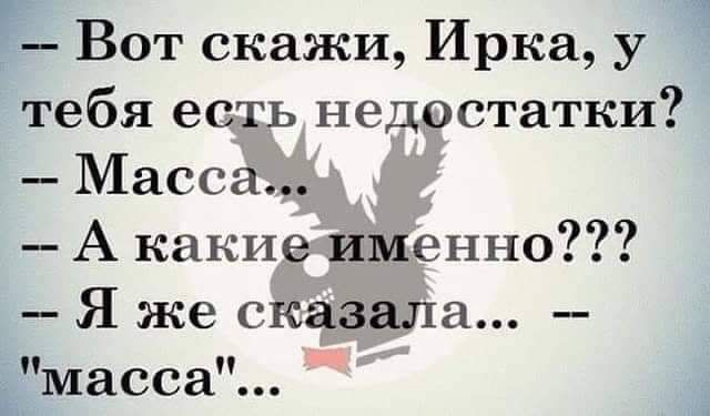 _ Вот скажи Ирка у тебя есть недостатки Масса А какие именно Я же сказала масса