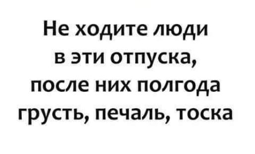 Не ходите люди в эти отпуска после них полгода грусть печаль тоска