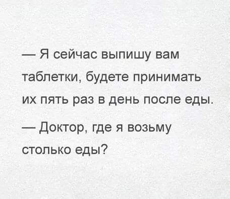 Я сейчас выпишу вам таблетки будете принимать их пять раз в день после еды Докгор где я возьму столько еды