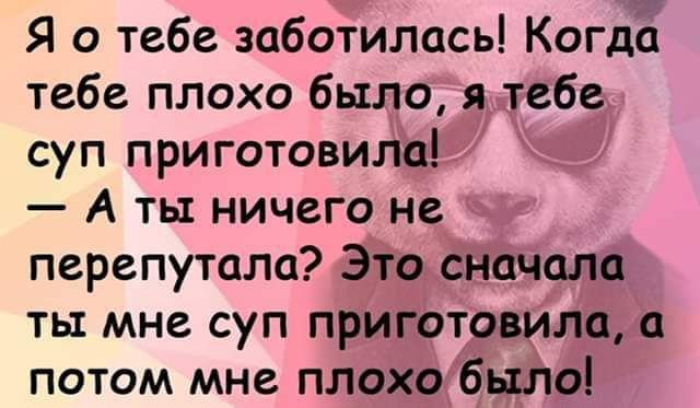 Я о тебе заботилась КогдЁ тебе плохо было я тебе суп приготовила А ты ничего не перепутала Это сначала ты мне суп приготовила потом мне плохо было