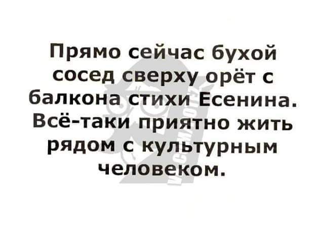 Прямо сейчас бухой сосед сверху орёт с балкона стихи Есенина Всё таки приятно жить рядом с культурным человеком