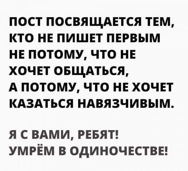 ПОСТ ПОСВЯЩАЕТСЯ ТЕМ КТО НЕ ПИШЕТ ПЕРВЫМ НЕ ПОТОМУ ЧТО НЕ ХОЧЕТ ОБЩАТЬСЯ А ПОТОМУ ЧТО НЕ ХОЧЕТ КАЗАТЬСЯ НАВЯЗЧИВЫМ Я С ВАМИ РЕБЯТ УМРЁМ В ОДИНОЧЕСТВЕ