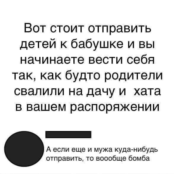 Вот стоит отправить детей к бабушке и вы начинаете вести себя так как будто родители свалили на дачу и хата в вашем распоряжении _ А если еще и мужа куда нибудь отправить то воообще бомба