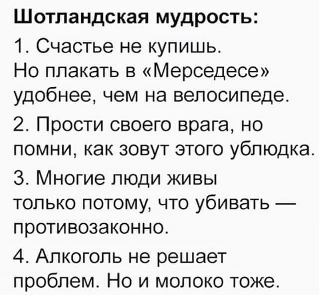 Шотландская мудрость 1 Счастье не купишь Но плакать в Мерседесе удобнее чем на велосипеде 2 Прости своего врага но помни как зовут этого ублюдка 3 Многие люди живы только потому что убивать противозаконно 4 Алкоголь не решает проблем Но и молоко тоже