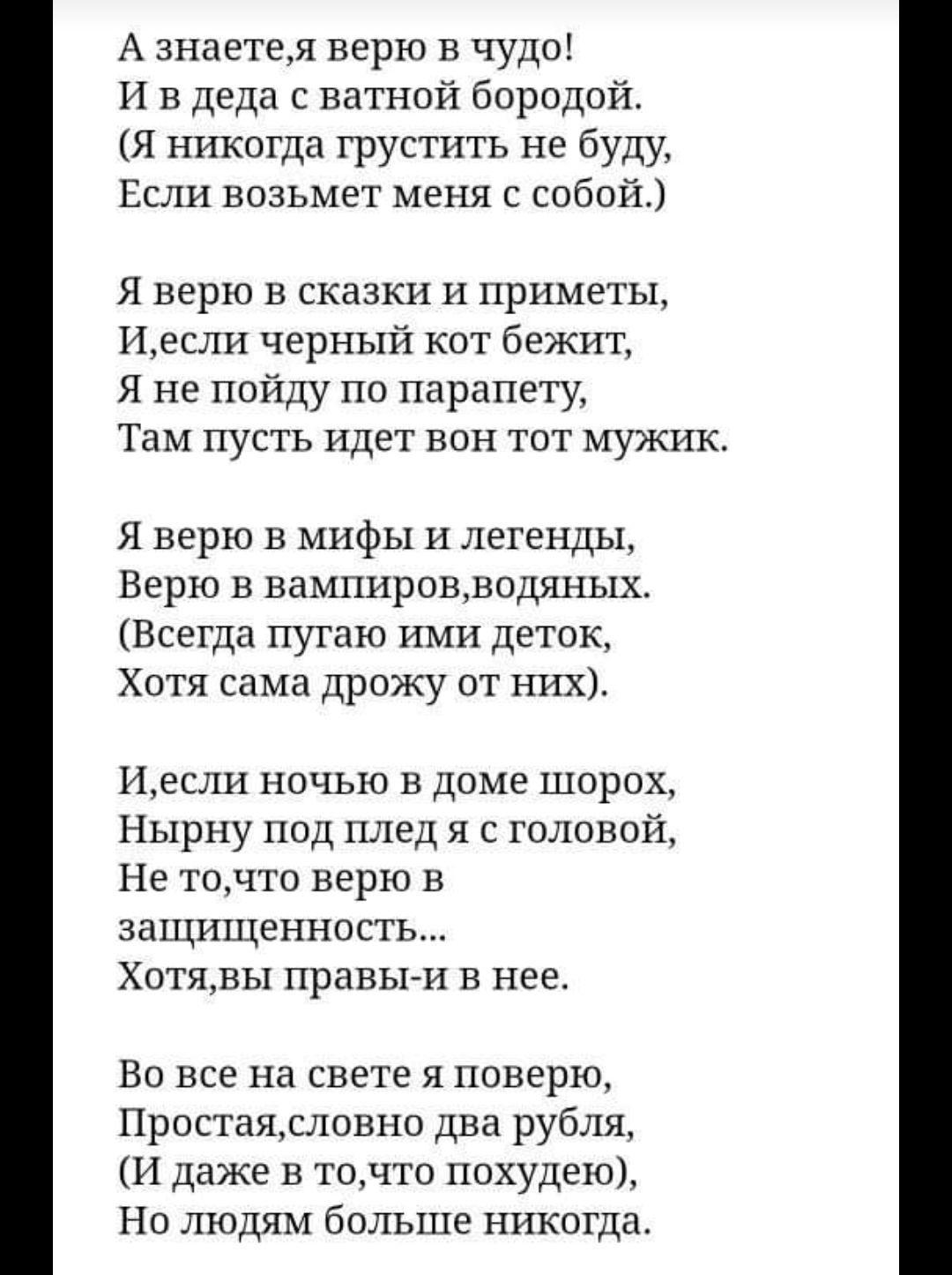 А знаете верю в чудо И в дела с ватной бородой Я никогда грустить не буду Если возьмет меня с собой Я верю в сказки и приметы Иесли черный кот бежит Я не пойду по парапету Там пусть идет вон тот мужик Я верю в мифы и легенды Верю В ВЗМПИРОВДЗОДЯНЫХ Всегда пугаю ими деток Хотя сама дрожу от них если ночью в доме шорох Нырну под плед я с головой Не точто верю в защищенность Хотявы правы и в нее Но в