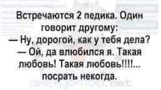 Встречаются 2 педика Один говорит другому Ну дорогой как у тебя дела Ой да влюбился я Такая любовь Такая любовь посрать некогда