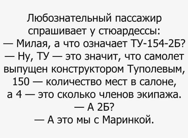 Любознательный пассажир спрашивает у стюардессы Милая а что означает ТУ154 2Б Ну ТУ это значит что самолет выпущен консгруктором Тупопевым 150 копичесгво месг в салоне в 4 это сколько членов экипажа А 25 А это мыс Маринкой