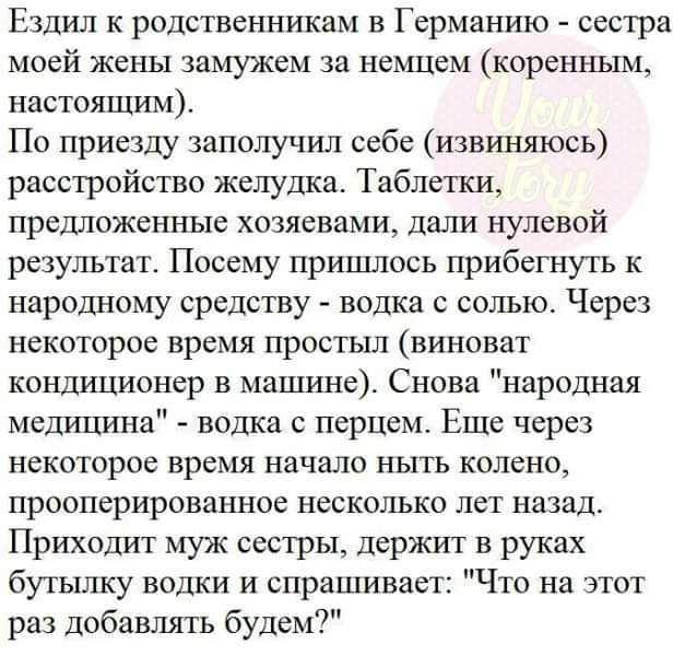 Ездил к родственникам в Германию сестра моей жены замужем за немцем коренным настоящим По приезду заполучил себе извиняюсь расстройство желудка Таблетки предложенные хозяевами дали нулевой результат Посему пришлось прибегнуть к народному средству водка с сощю Через некоторое время простыл виноват кондиционер в машине Снова народная медишгна водка перцем Еще через некоторое время начало ныть колено