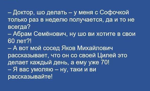 Доктор шо делать у меня с Софочкой только раз в неделю получается да и то не всегда Абрам Семёнович ну шо ви хотите в свои 60 лет А вот мой сосед Яков Михайлович рассказывает что он со своей Цилей это делает каждый день а ему уже 70 Я вас умоляю ну таки и ни рассказывайте