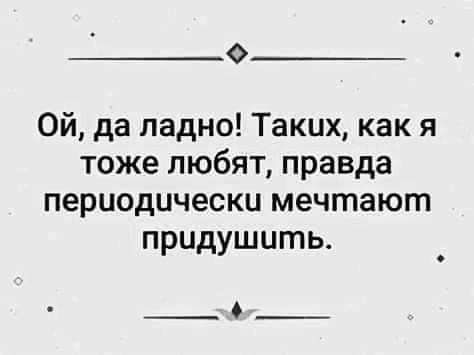 Ой да ладно Таких как я тоже любят правда периодически мечтают придушить ___С