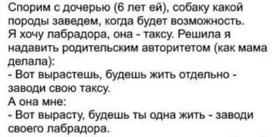 Спорим дочерью 6 лет ей собаку какой порты заведем когда будет возможность Я хочу лабрадора она таксу Решила я надавить родительским авторитетом как мама делала Вот вырастешь будешь жить отдельно заведи свою таксу А она мне Бат вырасту будешь ты цдня жить заведи своею лабрадора