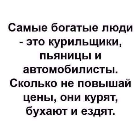 Самые богатые люди это курильщики пьяницы и автомобилисты Сколько не повышай цены они курят бухают и ездят