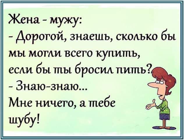Женя мужу Дорогой знаешь скмъко бы мы могли всего купить если бы ты бросил пить Знаю знаю Мне ничего а тебе шубу