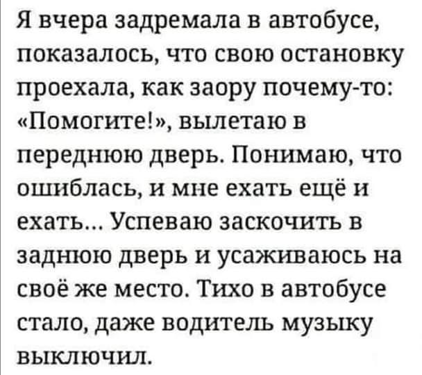 Я вчера задремала в автобусе показалось что свою остановку проехала как заору почемуто Помогите вьшетаю в переднюю дверь Понимаю что ошиблась и мне ехать ещё и ехать Успеваю заскочить в заднюю дверь и усаживаюсь на своё же место Тихо в автобусе стало даже водитель музыку выключил