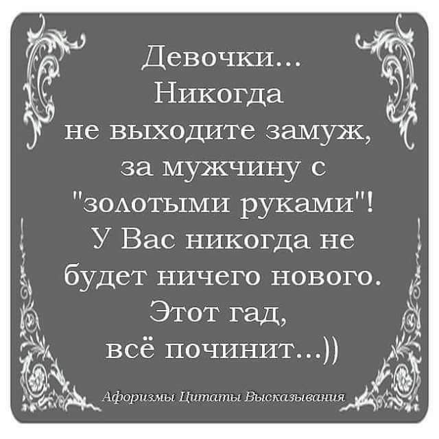 Девочки Никогда не выходите замуж за мужчину с ЗОАОТЫМИ руками У Вас никогда не будет ничего нового 131 Этот гад 51 всё починит шт ц ш Цитаты и мм и