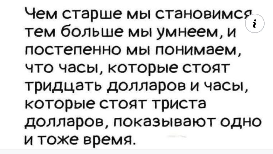 Чем старше мы становимся тем больше мы умнеем и постепенно мы понимаем что часы которые стоят тридцать долларов и часы которые стоят триста долларов показывают одно и тоже время