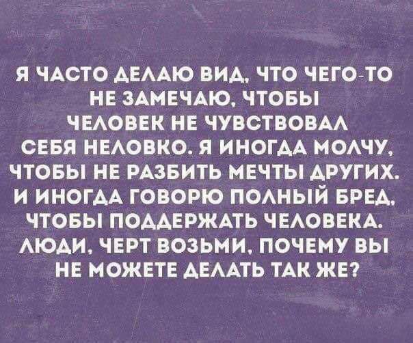 Я ЧАСТО АЕААЮ ВИА ЧТО ЧЕГОЙТО НЕ ЗАМЕЧАЮ ЧТОБЫ ЧЕАОВЕК НЕ ЧУВСТВОВАА СЕБЯ НЕАОВКО Я ИНОГДА МОАЧУ ЧТОБЫ НЕ РАЗБИТЬ МЕЧТЫ АРУГИХ И ИНОГАА ГОВОРЮ ПОАНЫЙ БРЕА ЧТОБЫ ПОААЕРЖАТЬ ЧЕАОВЕКА АЮАИ ЧЕРТ ВОЗЬМИ ПОЧЕМУ ВЫ НЕ МОЖЕТЕ АЕААТЬ ТАК ЖЕ