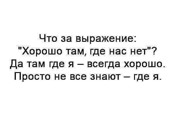 Что за выражение Хорошо там где нас нет Да там где я всегда хорошо Просто не все знают где я