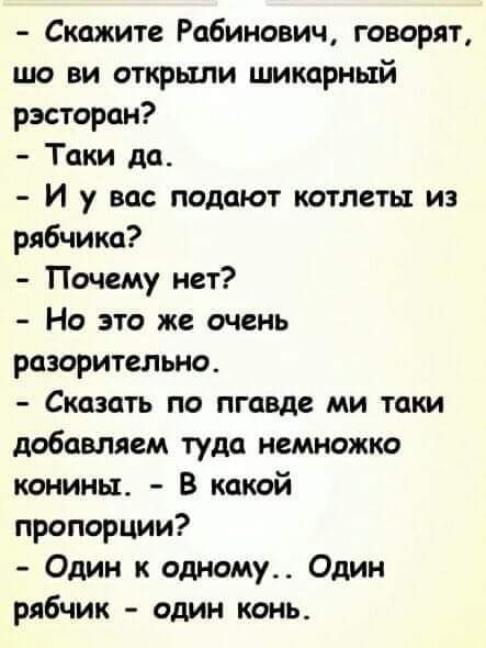 Скажите Рабинович говорят шо ви открыли шикарный рэсторан Таки да И у вас подают котлеты из рябчика Почему нет На это же очень разорительно Сказать по пгавде ми таки добавляем туда немножко конины В какой пропорции Один к одному Один рябчик один конь