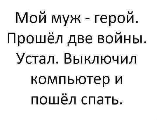 Мой муж герой Прошёл две войны Устал Выключил компьютер и пошёл спать