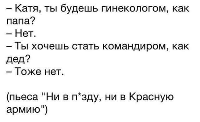 Катя ты будешь гинекологом как папа Нет Ты хочешь стать командиром как дед Тоже нет пьеса Ни в пзду ни в Красную армию