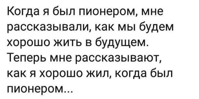 Когда я был пионером мне рассказывали как мы будем хорошо жить в будущем Теперь мне рассказывают как я хорошо жил когда был пионером