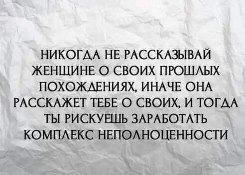 НИКОГАА НЕ РАССКАЗЫВАЙ ЖЕНЩИНЕ О СВОИХ ПРОШАЫХ ПОХОЖАЕНИЯХ ИНАЧЕ ОНА РАССКАЖЕТ ТЕБЕ О СВОИХ И ТОГАА ТЫ РИСКУЕШЬ ЗАРАБОТАТЬ КОМПАЕКС НЕПОАНОЦЕННОСТ И