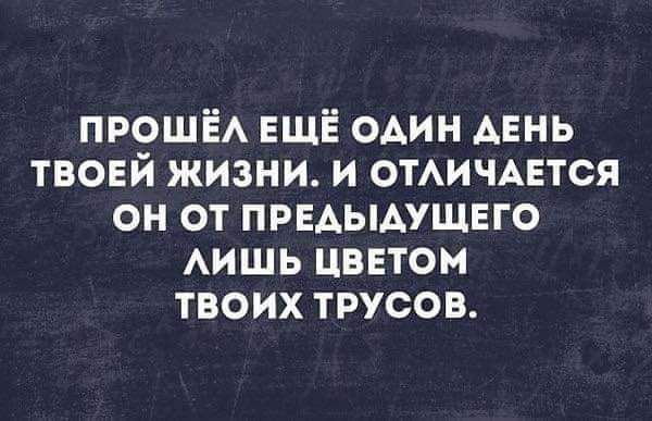 ПРОШЁА ЕЩЁ оАин АЕНЬ твоей жизни и ОТАИЧАЕТСЯ он от првдыдущнго АИШЬ цветом твоих трусов