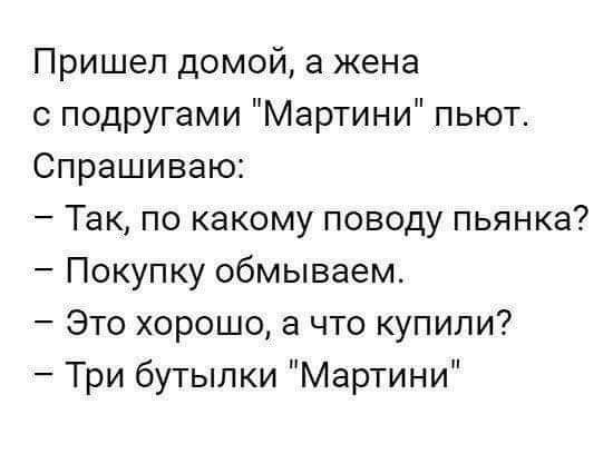 Пришел домой а жена с подругами Мартини пьют Спрашиваю Так по какому поводу пьянка Покупку обмываем Это хорошо а что купили Три бутылки Мартини