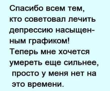 Спасибо всем тем кто советовал лечить депрессию насыщен ным графиком Теперь мне хочется умереть еще сильнее просто у меня нет на это времени