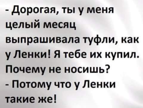 дорогая ты у меня целый месяц выпрашивала туфли как у Ленки Я тебе их купил Почему не носишь Потому что у Ленки такие же