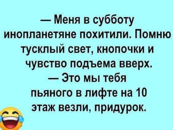 Меня в субботу инопланетяне похитили Помню тусклый свет кнопочки и чувство подъема вверх Это мы тебя пьяного в лифте на 10 этаж везли придурок