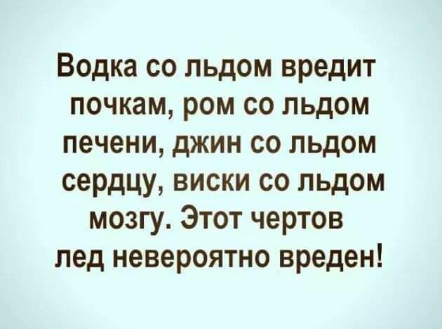 Водка со льдом вредит почкам ром со льдом печени джин со льдом сердцу виски со льдом мозгу Этот чертов пед невероятно вреден