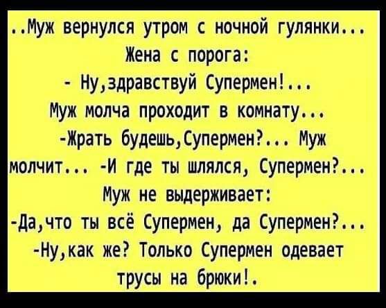 Муж вернулся утром ночной гулянки Жена с порога Ну3дравствуй Супермен Муж молча проходит в комнату Жрать будешь Супермен Муж молчит И где ты шлялся Супермем Муж не выдерживает дачто ты всё Супермен да СуперменР Нукак же Только Супермен одевает трусы на брюки