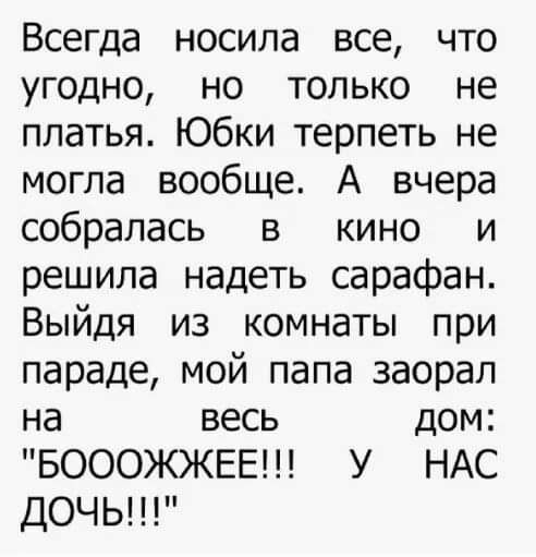 Всегда носила все что угодно но только не платья Юбки терпеть не могла вообще А вчера собралась в кино и решила надеть сарафан Выйдя из комнаты при параде мой папа заорал на весь дом БОООЖЖЕЕ У НАС ДОЧЬ