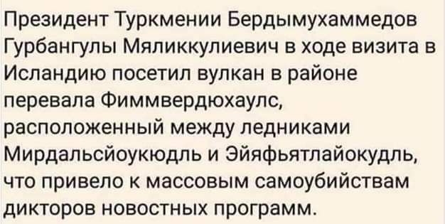 Президент Туркмении Бердымухаммедов Гурбангулы Мяликкупиевич в ходе визит в Исландию посетил вулкан в районе перевала Фиммвврдюхаупс расположенный между ледниками Мирдапьсйоукюдль и Эйяфьятлайокудль что привело массовым самоубийствам дикторов новостных программ