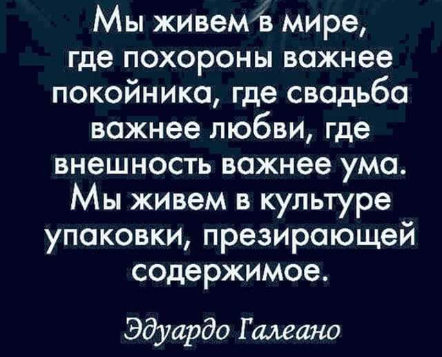 Мы живемв мире где похороны важнее покойника где свадьба важнее любви где внешность важнее ума Мы живем в культуре упаковки презироющей содержимое Эдуардо Г шана